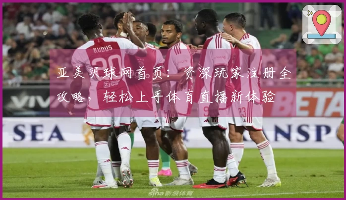 亚美买球网首页：资深玩家注册全攻略，轻松上手体育直播新体验