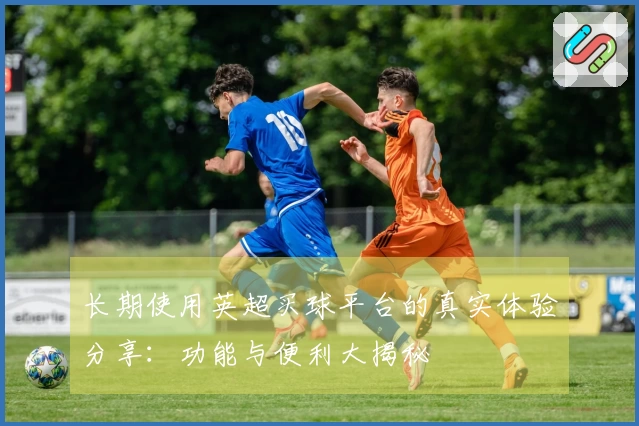 长期使用英超买球平台的真实体验分享：功能与便利大揭秘