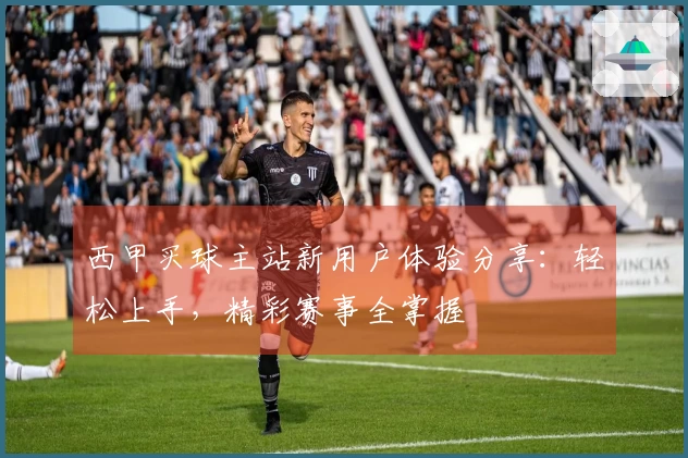 西甲买球主站新用户体验分享：轻松上手，精彩赛事全掌握