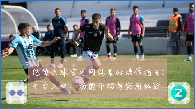 亿德买球官方网站基础操作指南：平台入口、功能介绍与实用体验