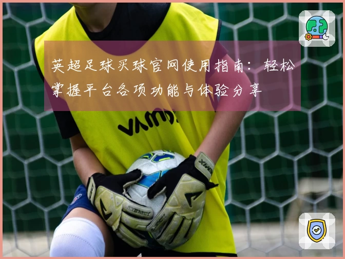 英超足球买球官网使用指南：轻松掌握平台各项功能与体验分享