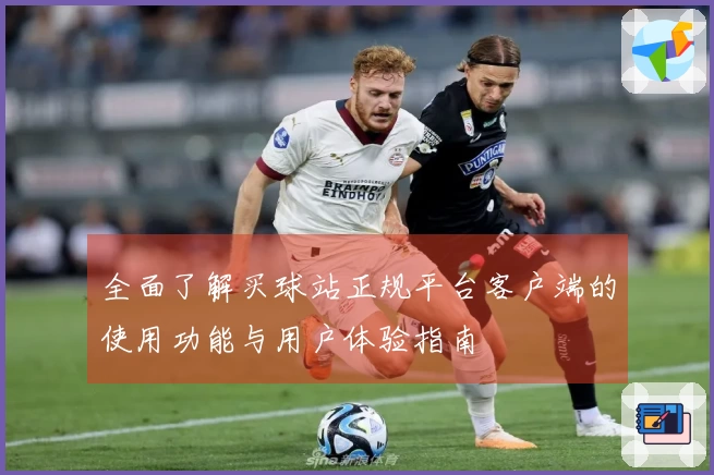 全面了解买球站正规平台客户端的使用功能与用户体验指南
