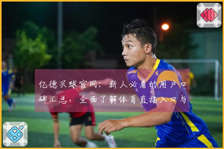 亿德买球官网：新人必看的用户口碑汇总，全面了解体育直播入口与精彩体验