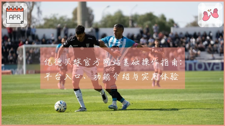 亿德买球官方网站基础操作指南：平台入口、功能介绍与实用体验