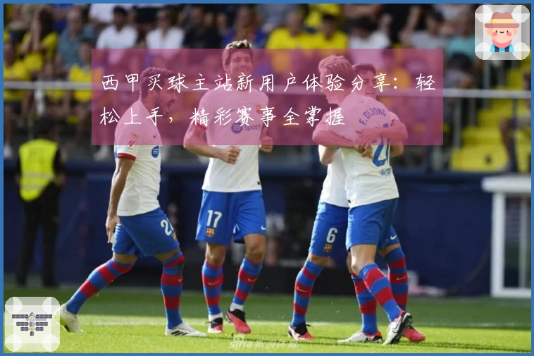 西甲买球主站新用户体验分享：轻松上手，精彩赛事全掌握