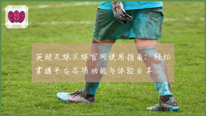 英超足球买球官网使用指南：轻松掌握平台各项功能与体验分享