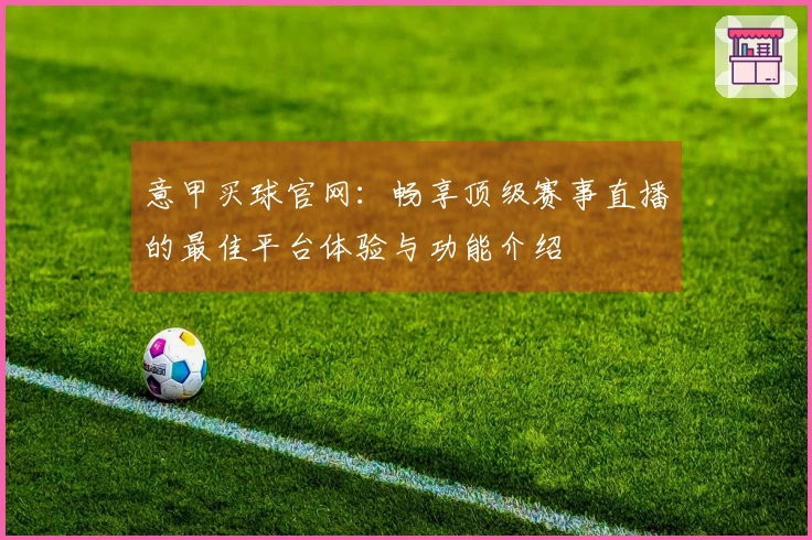 意甲买球官网：畅享顶级赛事直播的最佳平台体验与功能介绍