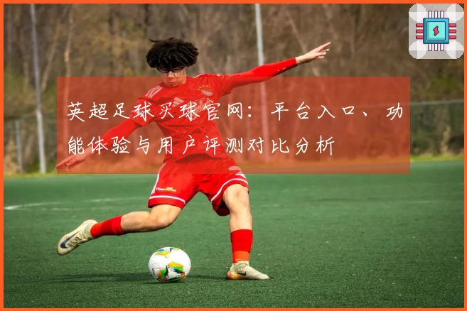 英超足球买球官网：平台入口、功能体验与用户评测对比分析