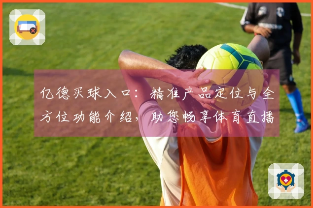 亿德买球入口:精准产品定位与全方位功能介绍,助您畅享体育直播新体验