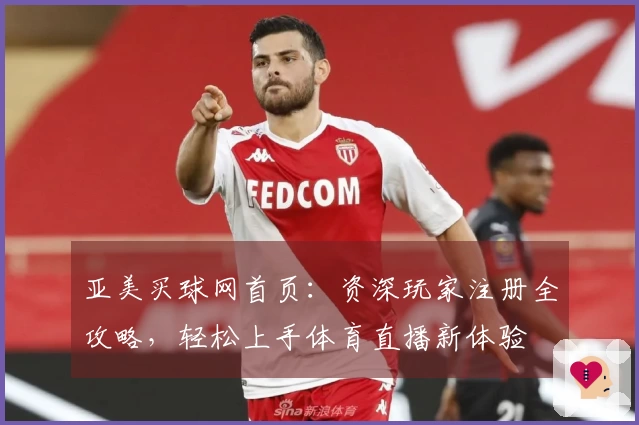 亚美买球网首页：资深玩家注册全攻略，轻松上手体育直播新体验