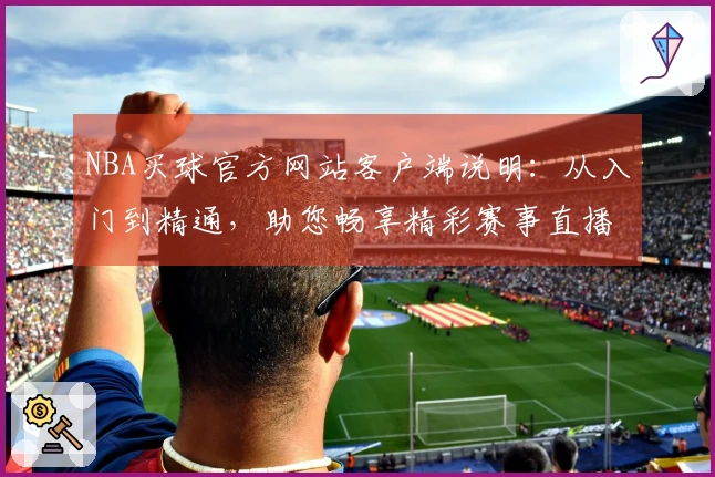 NBA买球官方网站客户端说明：从入门到精通，助您畅享精彩赛事直播体验